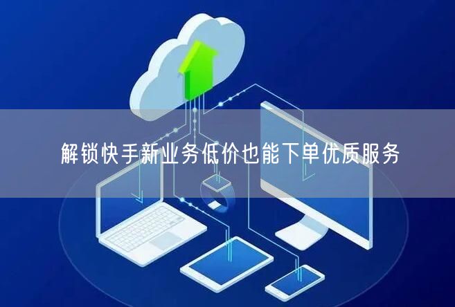 解锁快手新业务低价也能下单优质服务
