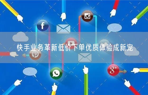 快手业务革新低价下单优质体验成新宠