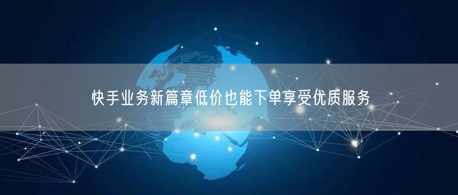 快手业务新篇章低价也能下单享受优质服务