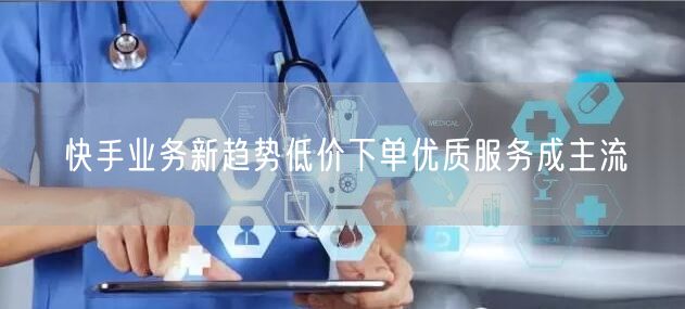 快手业务新趋势低价下单优质服务成主流