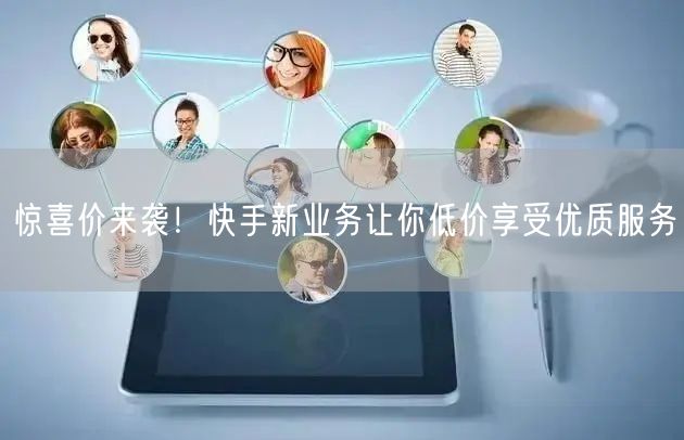 惊喜价来袭！快手新业务让你低价享受优质服务