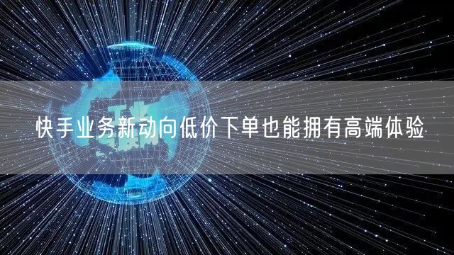 快手业务新动向低价下单也能拥有高端体验