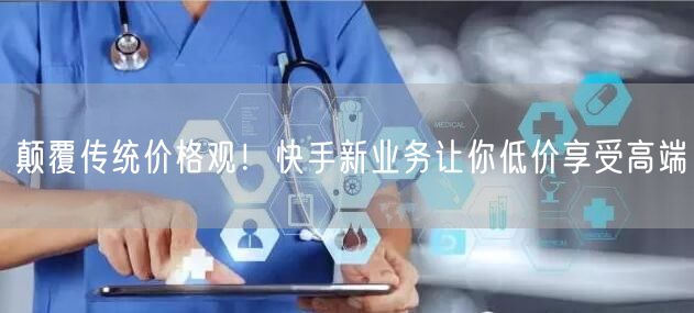 颠覆传统价格观！快手新业务让你低价享受高端