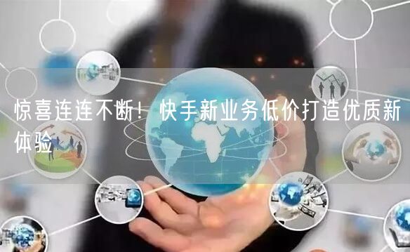 惊喜连连不断！快手新业务低价打造优质新体验