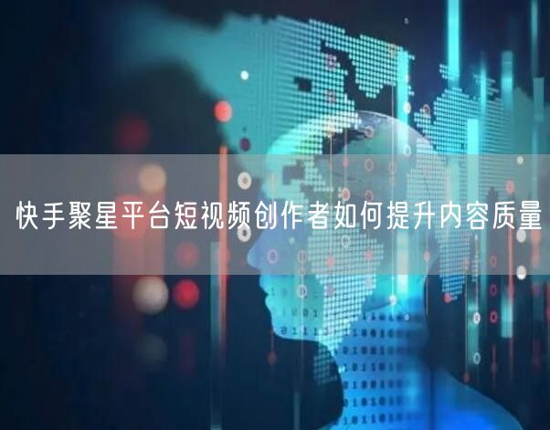 快手聚星平台短视频创作者如何提升内容质量