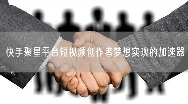 快手聚星平台短视频创作者梦想实现的加速器