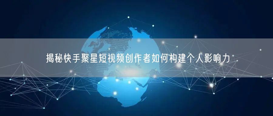 揭秘快手聚星短视频创作者如何构建个人影响力
