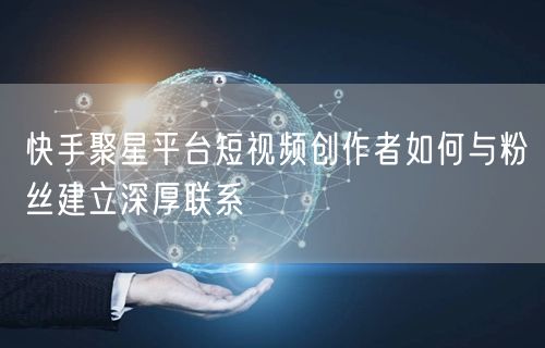 快手聚星平台短视频创作者如何与粉丝建立深厚联系