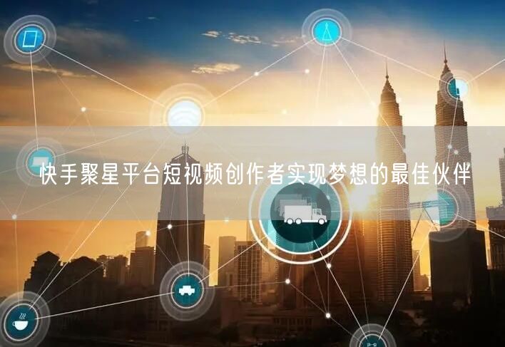 快手聚星平台短视频创作者实现梦想的最佳伙伴