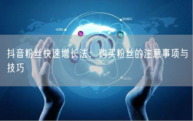抖音粉丝快速增长法：购买粉丝的注意事项与技巧