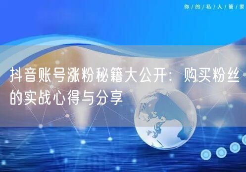 抖音账号涨粉秘籍大公开：购买粉丝的实战心得与分享