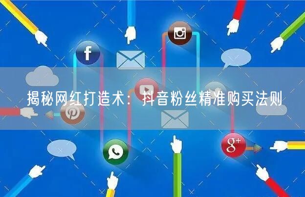 揭秘网红打造术：抖音粉丝精准购买法则